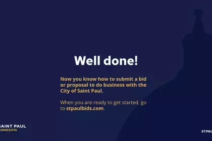 Well done! Now you know how to submit a bid or proposal to do business with the City of Saint Paul. When you are ready to get started, go to stpaulbids.com.